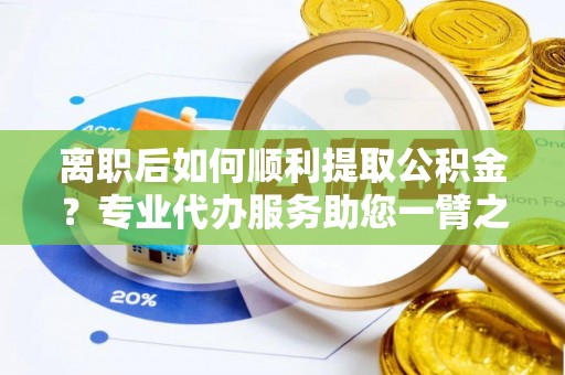 徐水离职后如何顺利提取公积金？专业代办服务助您一臂之力