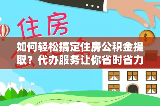 徐水如何轻松搞定住房公积金提取？代办服务让你省时省力
