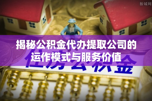 徐水揭秘公积金代办提取公司的运作模式与服务价值