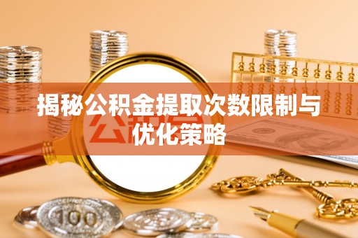 徐水揭秘公积金提取次数限制与优化策略