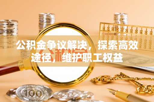 徐水公积金争议解决，探索高效途径，维护职工权益