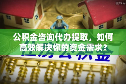 徐水公积金咨询代办提取，如何高效解决你的资金需求？