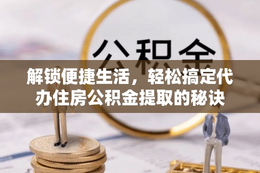 徐水解锁便捷生活，轻松搞定代办住房公积金提取的秘诀