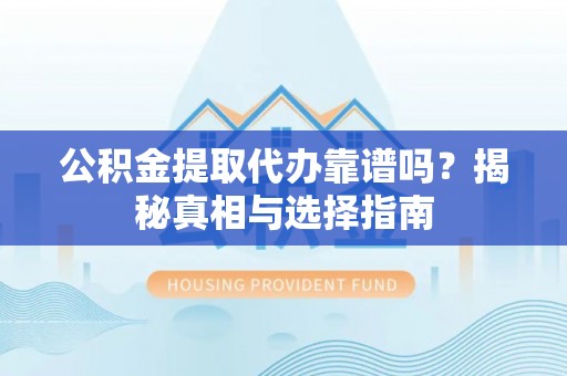 徐水公积金提取代办靠谱吗？揭秘真相与选择指南