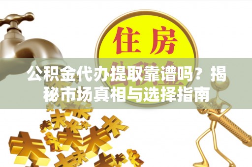 徐水公积金代办提取靠谱吗？揭秘市场真相与选择指南