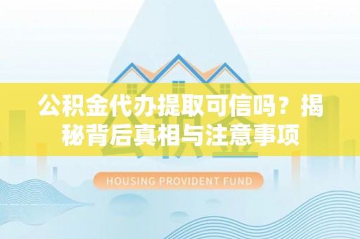 徐水公积金代办提取可信吗？揭秘背后真相与注意事项