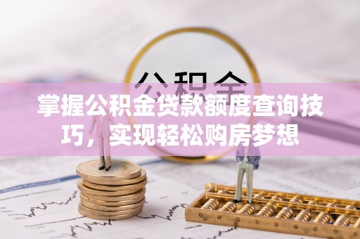 徐水掌握公积金贷款额度查询技巧，实现轻松购房梦想