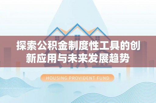 徐水探索公积金制度性工具的创新应用与未来发展趋势