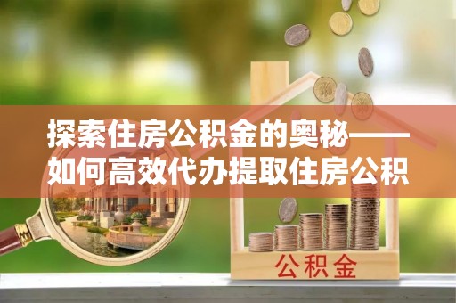 徐水探索住房公积金的奥秘——如何高效代办提取住房公积金
