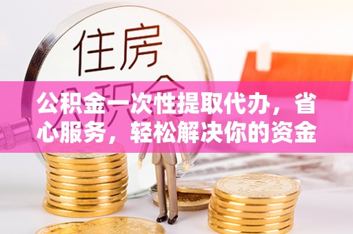 徐水公积金一次性提取代办，省心服务，轻松解决你的资金需求