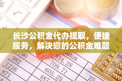 徐水长沙公积金代办提取，便捷服务，解决您的公积金难题