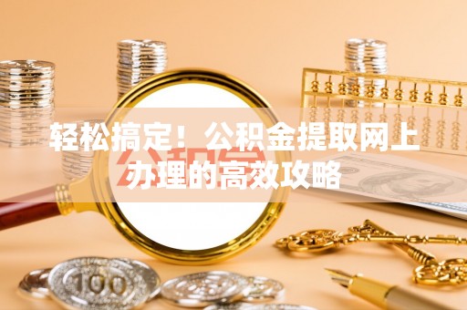 徐水轻松搞定！公积金提取网上办理的高效攻略