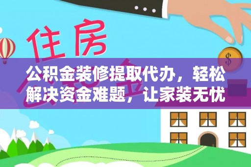 徐水公积金装修提取代办，轻松解决资金难题，让家装无忧