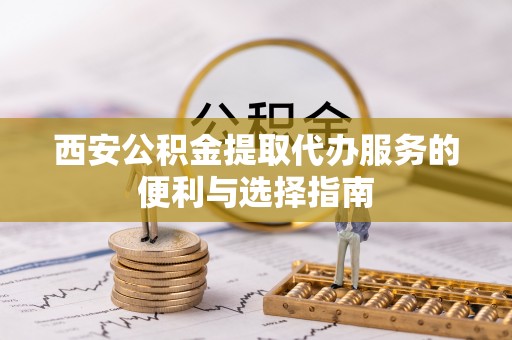徐水西安公积金提取代办服务的便利与选择指南