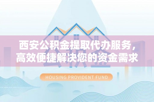 徐水西安公积金提取代办服务，高效便捷解决您的资金需求