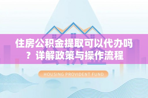 徐水住房公积金提取可以代办吗？详解政策与操作流程
