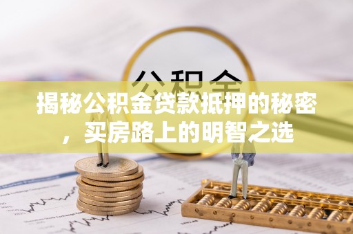徐水揭秘公积金贷款抵押的秘密，买房路上的明智之选