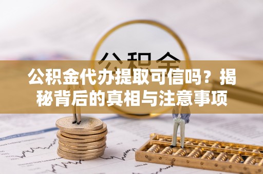 徐水公积金代办提取可信吗？揭秘背后的真相与注意事项