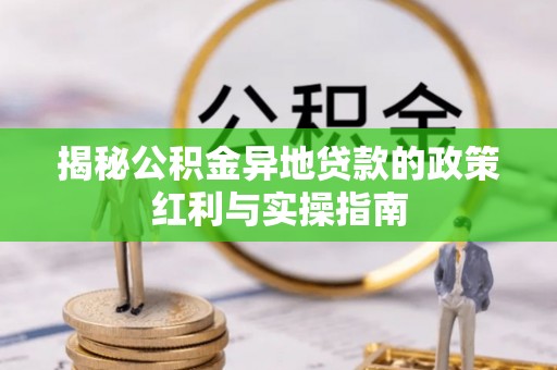 徐水揭秘公积金异地贷款的政策红利与实操指南