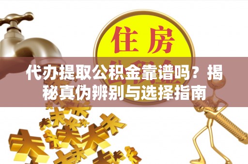徐水代办提取公积金靠谱吗？揭秘真伪辨别与选择指南