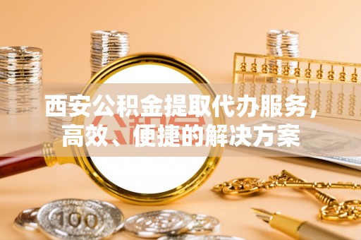徐水西安公积金提取代办服务，高效、便捷的解决方案
