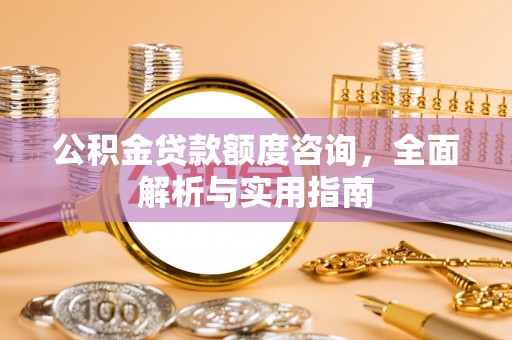 徐水公积金贷款额度咨询，全面解析与实用指南