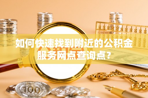 徐水如何快速找到附近的公积金服务网点查询点？
