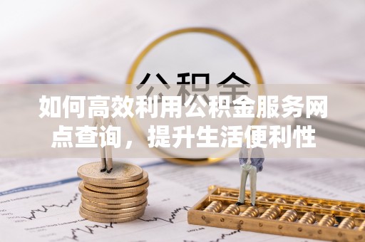 徐水如何高效利用公积金服务网点查询，提升生活便利性