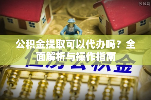 徐水公积金提取可以代办吗？全面解析与操作指南