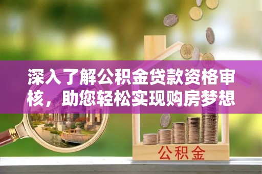 徐水深入了解公积金贷款资格审核，助您轻松实现购房梦想