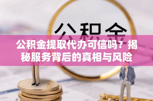 徐水公积金提取代办可信吗？揭秘服务背后的真相与风险
