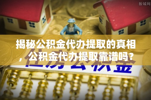 徐水揭秘公积金代办提取的真相，公积金代办提取靠谱吗？你需要知道这些关键点