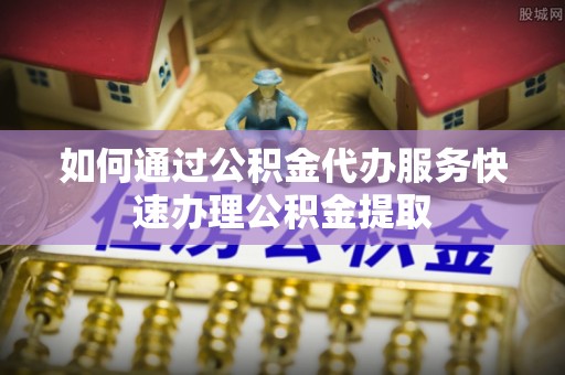 徐水如何通过公积金代办服务快速办理公积金提取