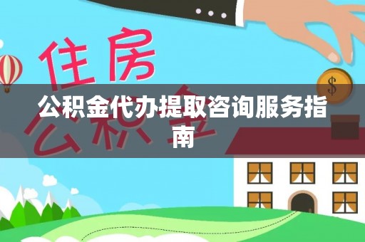 徐水公积金代办提取咨询服务指南