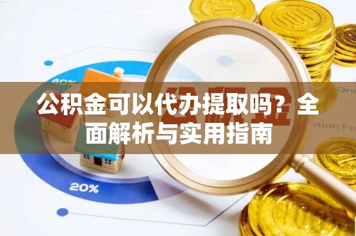 徐水公积金可以代办提取吗？全面解析与实用指南