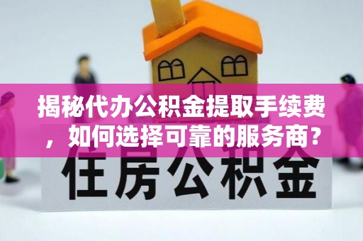 徐水揭秘代办公积金提取手续费，如何选择可靠的服务商？
