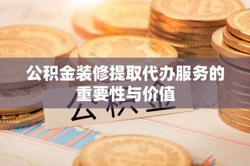 徐水公积金装修提取代办服务的重要性与价值