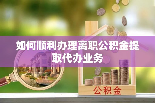 徐水如何顺利办理离职公积金提取代办业务