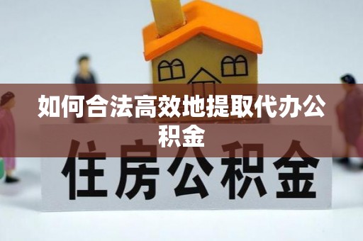 徐水如何合法高效地提取代办公积金