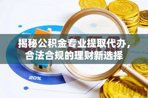 徐水揭秘公积金专业提取代办，合法合规的理财新选择