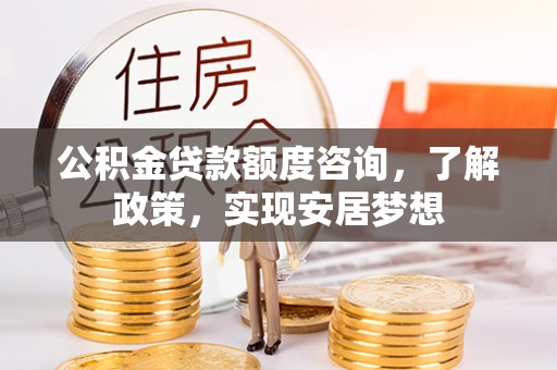徐水公积金贷款额度咨询，了解政策，实现安居梦想