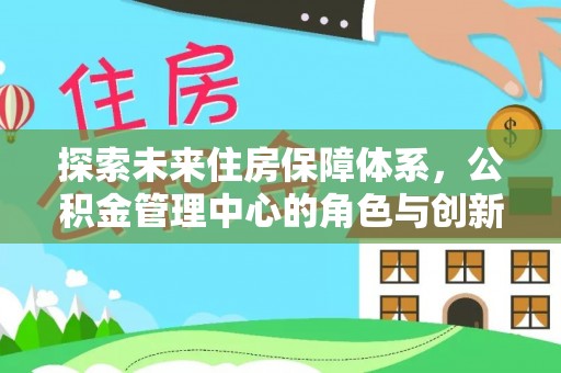 徐水探索未来住房保障体系，公积金管理中心的角色与创新