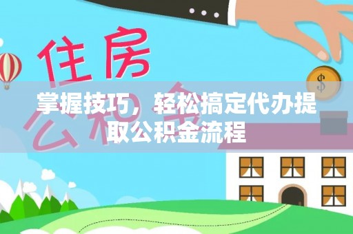 徐水掌握技巧，轻松搞定代办提取公积金流程
