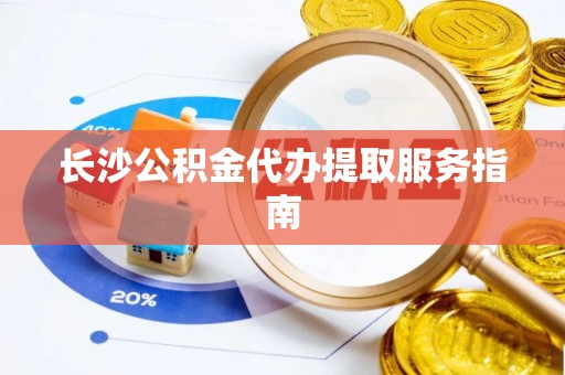 徐水长沙公积金代办提取服务指南