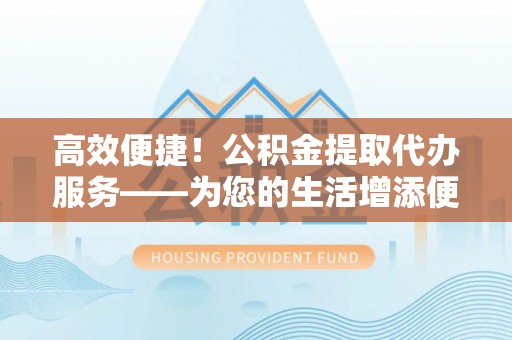 徐水高效便捷！公积金提取代办服务——为您的生活增添便利