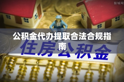 徐水公积金代办提取合法合规指南