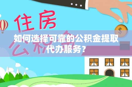 徐水如何选择可靠的公积金提取代办服务？