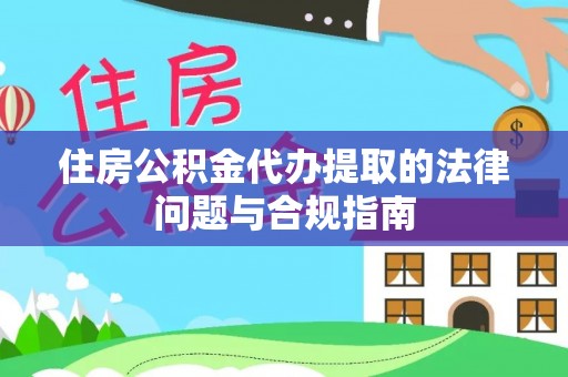 徐水住房公积金代办提取的法律问题与合规指南