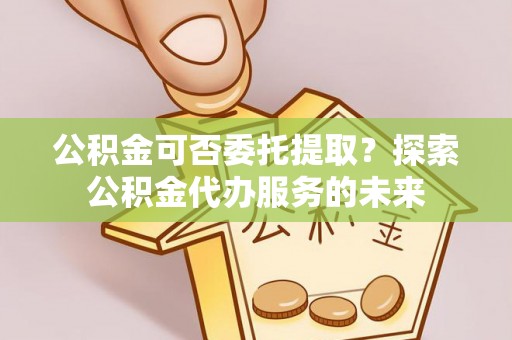 徐水公积金可否委托提取？探索公积金代办服务的未来