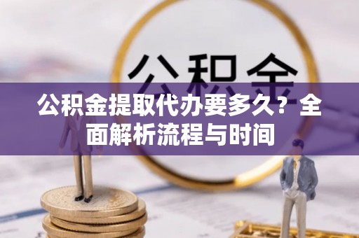 徐水公积金提取代办要多久？全面解析流程与时间